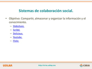 Sistemas de colaboración social.
• Objetivo: Compartir, almacenar y organizar la información y el
  conocimiento.
   –   Slideshare.
   –   Scribd.
   –   Delicious.
   –   Youtube.
   –   Flickr.
 
