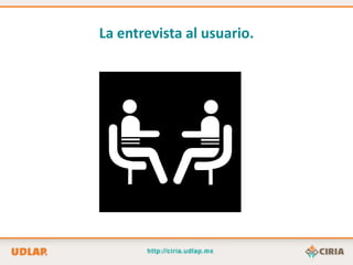 La entrevista al usuario.
 