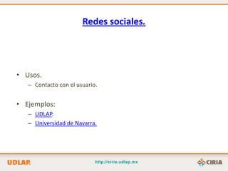 Redes sociales.




• Usos.
   – Contacto con el usuario.


• Ejemplos:
   – UDLAP.
   – Universidad de Navarra.
 