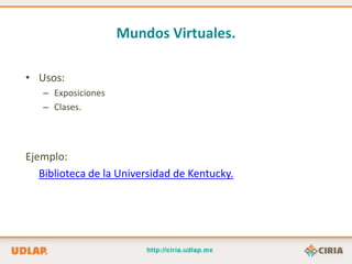 Mundos Virtuales.

• Usos:
   – Exposiciones
   – Clases.




Ejemplo:
   Biblioteca de la Universidad de Kentucky.
 