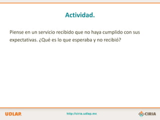 Actividad.

Piense en un servicio recibido que no haya cumplido con sus
expectativas. ¿Qué es lo que esperaba y no recibió?
 