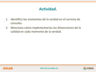 Actividad.

1. Identifica los momentos de la verdad en el servicio de
   consulta.
2. Menciona cómo implementarías las dimensiones de la
   calidad en cada momento de la verdad.
 