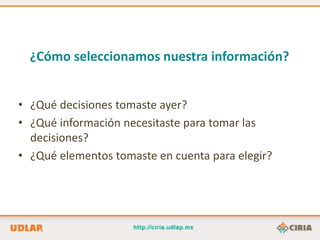 ¿Cómo seleccionamos nuestra información?


• ¿Qué decisiones tomaste ayer?
• ¿Qué información necesitaste para tomar las
  decisiones?
• ¿Qué elementos tomaste en cuenta para elegir?
 
