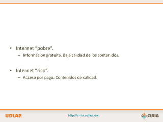 • Internet “pobre”.
   – Información gratuita. Baja calidad de los contenidos.


• Internet “rico”.
   – Acceso por pago. Contenidos de calidad.
 