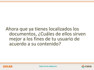 Ahora que ya tienes localizados los
 documentos, ¿Cuáles de ellos sirven
 mejor a los fines de tu usuario de
 acuerdo a su contenido?
 