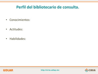 Perfil del bibliotecario de consulta.

• Conocimientos:

• Actitudes:

• Habilidades:
 