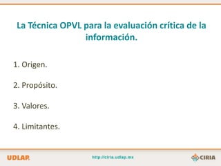 La Técnica OPVL para la evaluación crítica de la
                 información.

1. Origen.

2. Propósito.

3. Valores.

4. Limitantes.
 