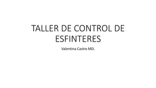 TALLER DE CONTROL DE
ESFINTERES
Valentina Castro MD.
 