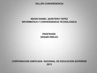 TALLER CONVERGENCIA
NIXON DANIEL QUINTERO YEPEZ
INFORMATICA Y CONVERGENCIA TECNOLOGICA
PROFESOR:
EDGAR KREJCI
CORPORACION UNIFICADA NACIONAL DE EDUCACION SUPERIOR
2013
 