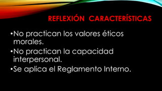REFLEXIÓN CARACTERÍSTICAS
•No practican los valores éticos
morales.
•No practican la capacidad
interpersonal.
•Se aplica el Reglamento Interno.
 