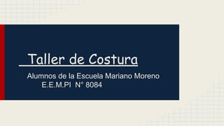 Taller de Costura
Alumnos de la Escuela Mariano Moreno
E.E.M.PI N° 8084
 