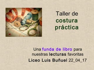 Taller de
costura
práctica
Una funda de libro para
nuestras lecturas favoritas
Liceo Luis Buñuel 22_04_17
 