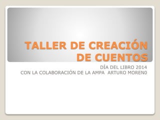 TALLER DE CREACIÓN
DE CUENTOS
DÍA DEL LIBRO 2014
CON LA COLABORACIÓN DE LA AMPA ARTURO MOREN0
 