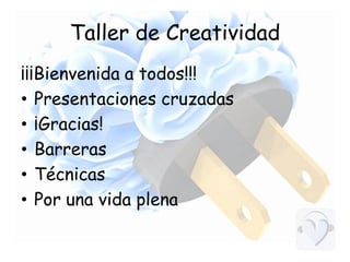 Taller de Creatividad
¡¡¡Bienvenida a todos!!!
• Presentaciones cruzadas
• ¡Gracias!
• Barreras
• Técnicas
• Por una vida plena

 