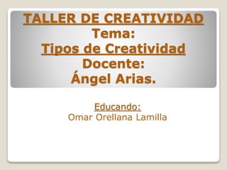 TALLER DE CREATIVIDAD
Tema:
Tipos de Creatividad
Docente:
Ángel Arias.
Educando:
Omar Orellana Lamilla
 