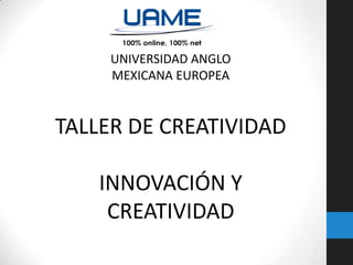 UNIVERSIDAD ANGLO
MEXICANA EUROPEA

TALLER DE CREATIVIDAD
INNOVACIÓN Y
CREATIVIDAD

 