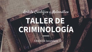 TALLER DE
CRIMINOLOGÍA
Educación Secundaria
Ámbito Científico y Matemático
 