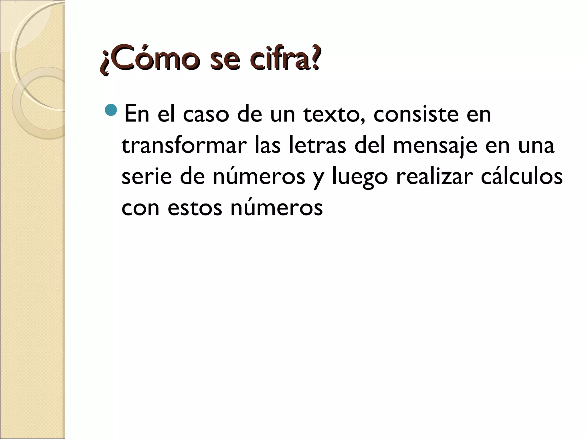¿Cómo se cifra?
En

el caso de un texto, consiste en
transformar las letras del mensaje en una
serie de números y luego realizar cálculos
con estos números

 