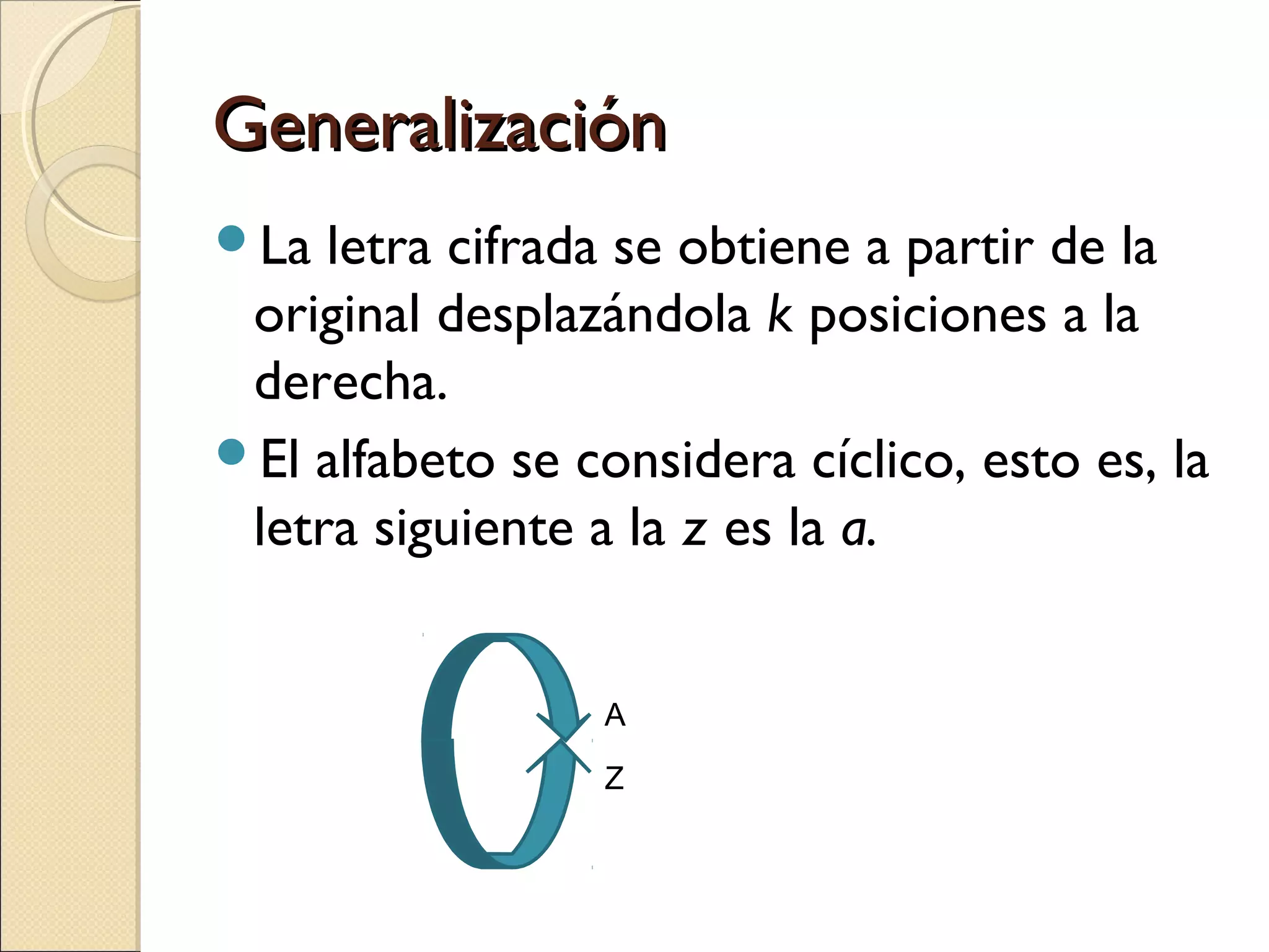 Generalización
La

letra cifrada se obtiene a partir de la
original desplazándola k posiciones a la
derecha.
El alfabeto se considera cíclico, esto es, la
letra siguiente a la z es la a.
A
Z

 