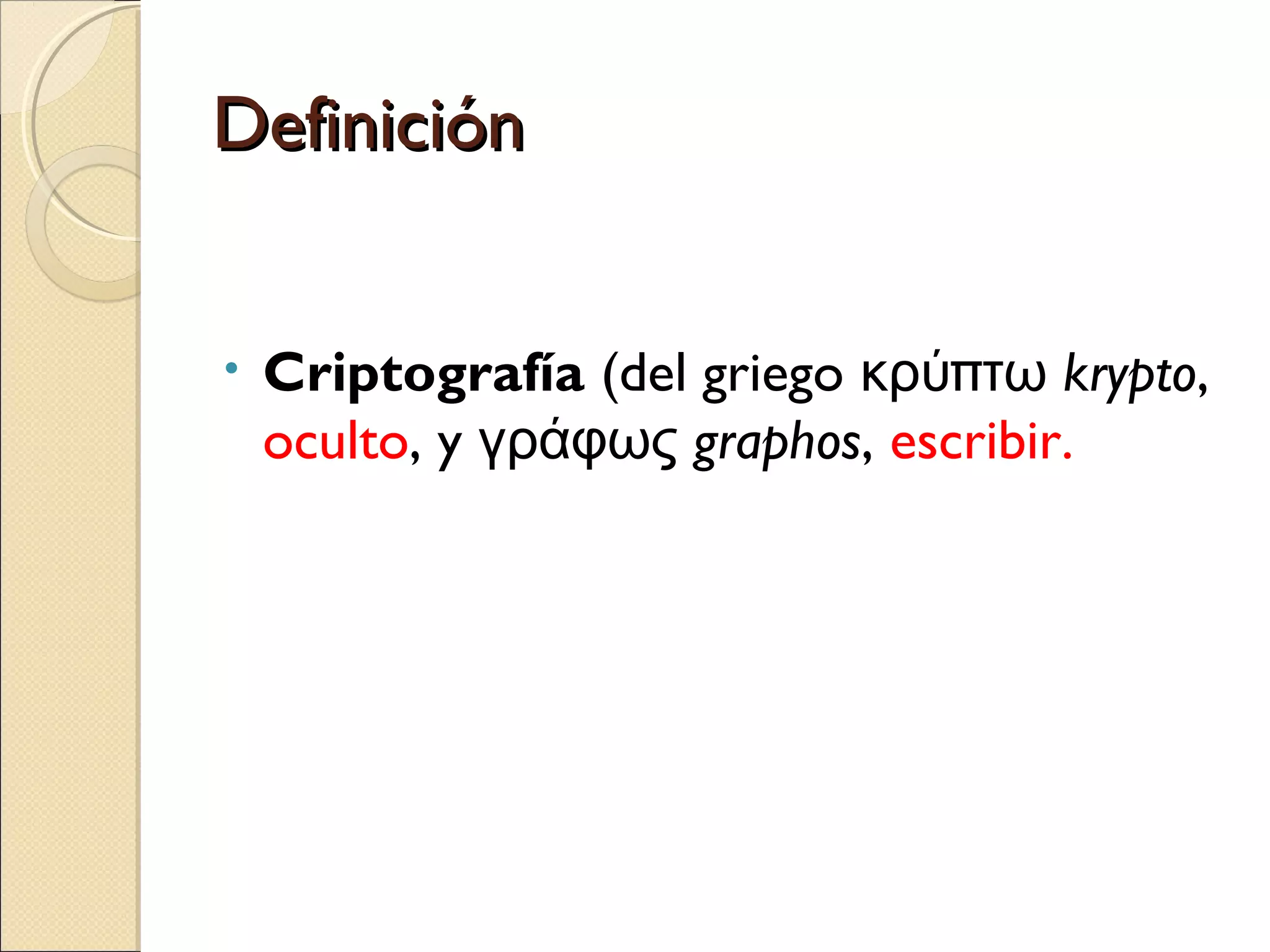 Definición
•

Criptografía (del griego κρύπτω krypto,
oculto, y γράφως graphos, escribir.

 