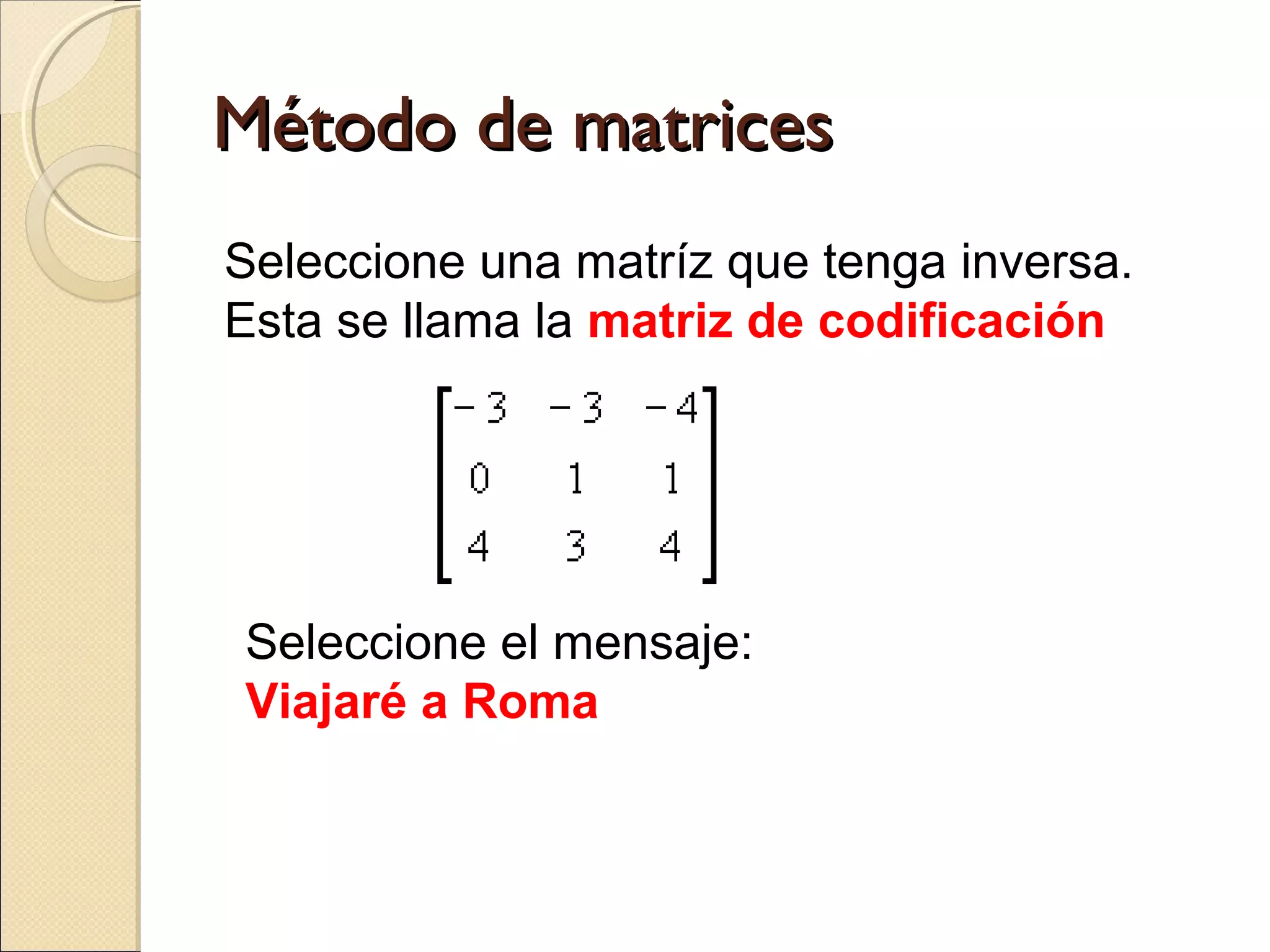 Método de matrices
Seleccione una matríz que tenga inversa.
Esta se llama la matriz de codificación

Seleccione el mensaje:
Viajaré a Roma

 