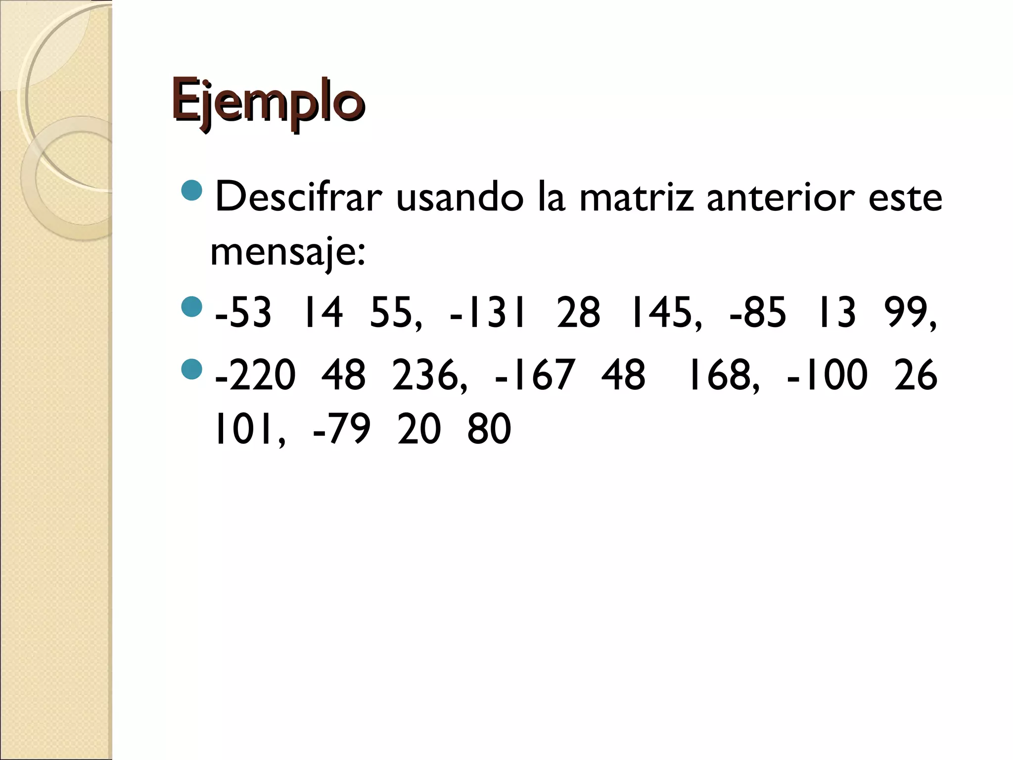 Ejemplo
Descifrar

usando la matriz anterior este

mensaje:
-53 14 55, -131 28 145, -85 13 99,
-220 48 236, -167 48 168, -100 26
101, -79 20 80

 