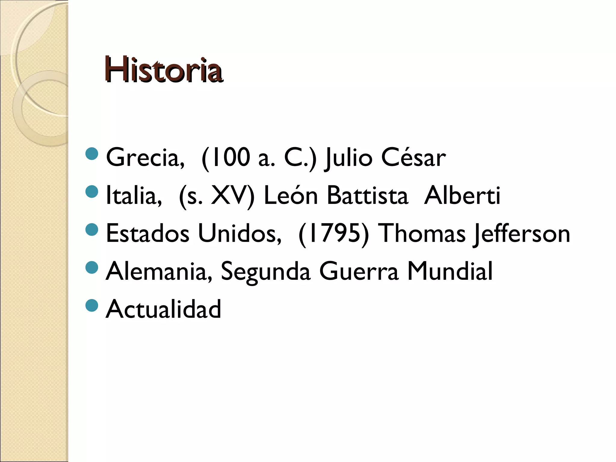 Historia
Grecia,

(100 a. C.) Julio César
Italia, (s. XV) León Battista Alberti
Estados Unidos, (1795) Thomas Jefferson
Alemania, Segunda Guerra Mundial
Actualidad

 