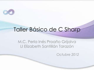 Taller Básico de C Sharp
M.C. Perla Inés Proaño Grijalva
LI Elizabeth Santillán Tarazón
Octubre 2012
 