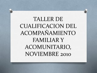 TALLER DE
CUALIFICACION DEL
ACOMPAÑAMIENTO
FAMILIAR Y
ACOMUNITARIO,
NOVIEMBRE 2010
 