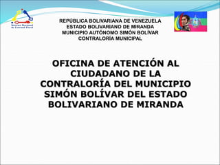OFICINA DE ATENCIÓN AL
CIUDADANO DE LA
CONTRALORÍA DEL MUNICIPIO
SIMÓN BOLÍVAR DEL ESTADO
BOLIVARIANO DE MIRANDA
REPÚBLICA BOLIVARIANA DE VENEZUELA
ESTADO BOLIVARIANO DE MIRANDA
MUNICIPIO AUTÓNOMO SIMÓN BOLÍVAR
CONTRALORÍA MUNICIPAL
 