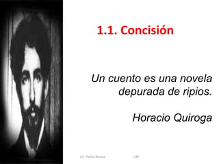 1.1. Concisión


      Un cuento es una novela
           depurada de ripios.

                   Horacio Quiroga


Lic. Pedro Novoa   L30
 