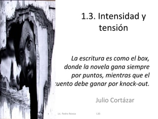 1.3. Intensidad y
                         tensión


      La escritura es como el box,
   donde la novela gana siempre
      por puntos, mientras que el
cuento debe ganar por knock-out.

                       Julio Cortázar
 Lic. Pedro Novoa       L30
 