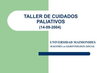 TALLER DE CUIDADOS 
PALIATIVOS 
(14-09-2004) 
UNIVERSIDAD MAIMONIDES 
MAESTRÍA en GERONTOLOGÍA SOCIAL 
 