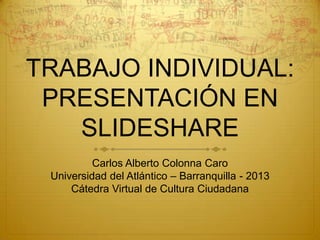 TRABAJO INDIVIDUAL:
PRESENTACIÓN EN
SLIDESHARE
Carlos Alberto Colonna Caro
Universidad del Atlántico – Barranquilla - 2013
Cátedra Virtual de Cultura Ciudadana
 