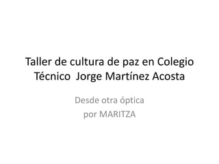 Taller de cultura de paz en Colegio
Técnico Jorge Martínez Acosta
Desde otra óptica
por MARITZA
 
