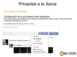 Privacitat a la Xarxa
Cas pràctic: Facebook

Configuració de la privadesa quan publiques
Pots administrar la privadesa de les teves actualitzacions d'estat, fotos i informació amb
el selector d'audiència en línia.
 