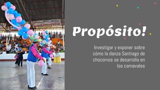 Investigar y exponer sobre
cómo la danza Santiago de
chocorvos se desarrolla en
los carnavales
Propósito!
 