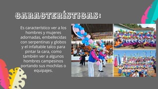 Características:
Es característico ver a los
hombres y mujeres
adornadas, embellecidas
con serpentinas y globos
y el infaltable talco para
pintar la cara, como
también ver a algunos
hombres campesinos
portando sus mochilas o
equipajes.
 