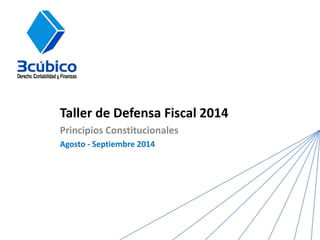 Taller de Defensa Fiscal 2014 
Principios Constitucionales 
Agosto - Septiembre 2014  