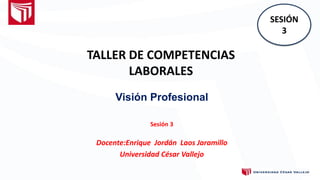 TALLER DE COMPETENCIAS
LABORALES
Visión Profesional
Sesión 3
Docente:Enrique Jordán Laos Jaramillo
Universidad César Vallejo
SESIÓN
3
 