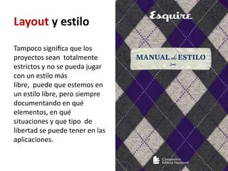 Layout y estilo
Tampoco signiﬁca que los
proyectos sean totalmente
estrictos y no se pueda jugar
con un estilo más
libre, puede que estemos en
un estilo libre, pero siempre
documentando en qué
elementos, en qué
situaciones y que tipo de
libertad se puede tener en las
aplicaciones.
 