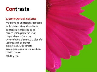 Contraste
2. CONTRASTE DE COLORES
Mediante la utilización adecuada
de la temperatura de color en
diferentes elementos de la
composición podremos dar
mayor dimensión a un
determinado elemento o bien dar
la sensación de mayor
proximidad. El contraste
complementario es el equilibrio
relativo entre
cálido y frío.
 