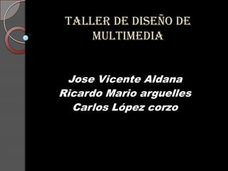 Taller de diseño de multimedia Jose Vicente Aldana Ricardo Mario arguelles Carlos López corzo 