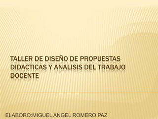 TALLER DE DISEÑO DE PROPUESTAS DIDACTICAS Y ANALISIS DEL TRABAJO DOCENTE ELABORO:MIGUEL ANGEL ROMERO PAZ 