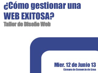 ¿Cómo gestionar una
WEB EXITOSA?
Taller de Diseño Web
Mier. 12 de Junio 13
Cámara de Comercio de Lima
 