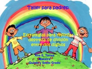 Taller para padres:




Estrategias para reforzar
  destreza de división
    entre dos dígitos

     Ana E. Torres
        Maestra
  Quinto y Sexto Grado
 