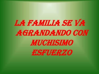 LA FAMILIA SE VA
AGRANDANDO CON
    MUCHISIMO
    ESFUERZO
 