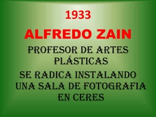 1933
ALFREDO ZAIN
PROFESOR DE ARTES
PLÁSTICAS
SE RADICA INSTALANDO
UNA SALA DE FOTOGRAFIA
EN CERES