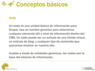 Conceptos básicos
Nodo

Un nodo es una unidad básica de información para
Drupal. Usa un nombre genérico para determinar
cu...