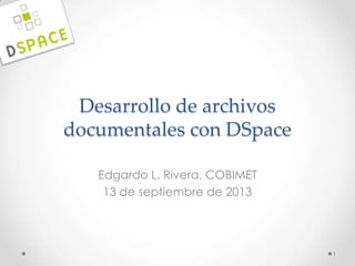 Desarrollo de archivos
documentales con DSpace
Edgardo L. Rivera, COBIMET
13 de septiembre de 2013
1
 